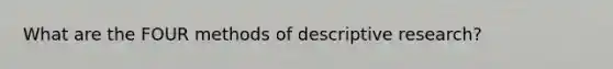 What are the FOUR methods of descriptive research?