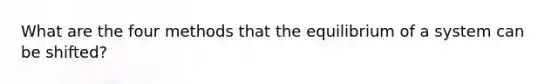 What are the four methods that the equilibrium of a system can be shifted?