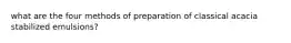 what are the four methods of preparation of classical acacia stabilized emulsions?