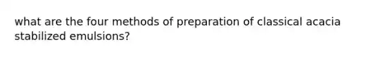 what are the four methods of preparation of classical acacia stabilized emulsions?