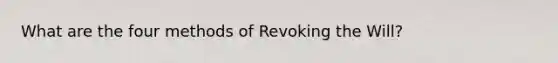 What are the four methods of Revoking the Will?