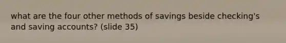 what are the four other methods of savings beside checking's and saving accounts? (slide 35)