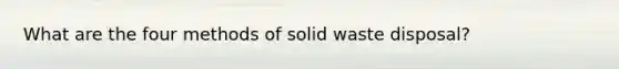 What are the four methods of solid waste disposal?