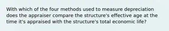 With which of the four methods used to measure depreciation does the appraiser compare the structure's effective age at the time it's appraised with the structure's total economic life?