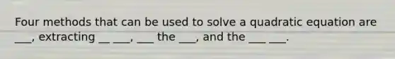 Four methods that can be used to solve a quadratic equation are ___, extracting __ ___, ___ the ___, and the ___ ___.