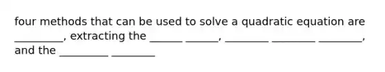 four methods that can be used to solve a quadratic equation are _________, extracting the ______ ______, ________ ________ ________, and the _________ ________