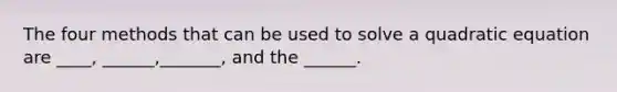 The four methods that can be used to solve a quadratic equation are ____, ______,_______, and the ______.