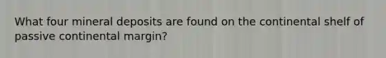 What four mineral deposits are found on the continental shelf of passive continental margin?