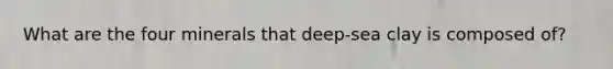 What are the four minerals that deep-sea clay is composed of?