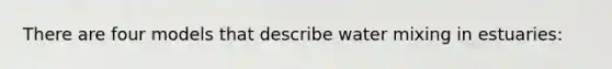 There are four models that describe water mixing in estuaries: