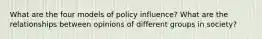 What are the four models of policy influence? What are the relationships between opinions of different groups in society?