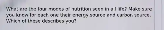 What are the four modes of nutrition seen in all life? Make sure you know for each one their energy source and carbon source. Which of these describes you?