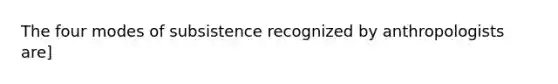 The four modes of subsistence recognized by anthropologists are]