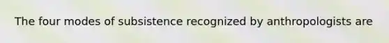 The four modes of subsistence recognized by anthropologists are