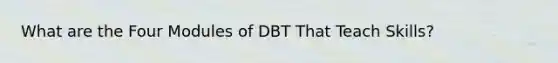 What are the Four Modules of DBT That Teach Skills?