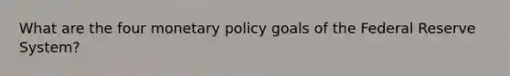 What are the four monetary policy goals of the Federal Reserve System?