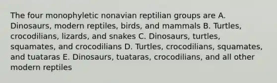 The four monophyletic nonavian reptilian groups are A. Dinosaurs, modern reptiles, birds, and mammals B. Turtles, crocodilians, lizards, and snakes C. Dinosaurs, turtles, squamates, and crocodilians D. Turtles, crocodilians, squamates, and tuataras E. Dinosaurs, tuataras, crocodilians, and all other modern reptiles