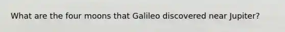 What are the four moons that Galileo discovered near Jupiter?