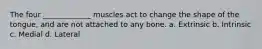 The four _____________ muscles act to change the shape of the tongue, and are not attached to any bone. a. Extrinsic b. Intrinsic c. Medial d. Lateral