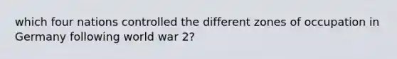 which four nations controlled the different zones of occupation in Germany following world war 2?