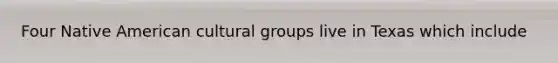 Four Native American cultural groups live in Texas which include