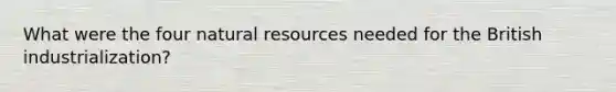 What were the four natural resources needed for the British industrialization?