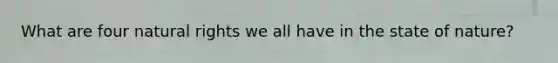What are four natural rights we all have in the state of nature?