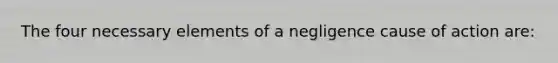 The four necessary elements of a negligence cause of action are: