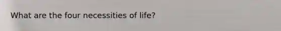 What are the four necessities of life?