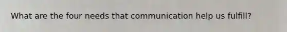 What are the four needs that communication help us fulfill?