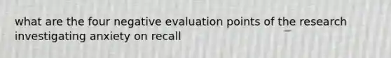 what are the four negative evaluation points of the research investigating anxiety on recall