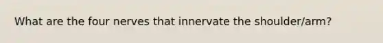 What are the four nerves that innervate the shoulder/arm?