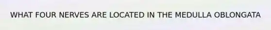 WHAT FOUR NERVES ARE LOCATED IN THE MEDULLA OBLONGATA