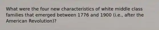 What were the four new characteristics of white middle class families that emerged between 1776 and 1900 (i.e., after the American Revolution)?