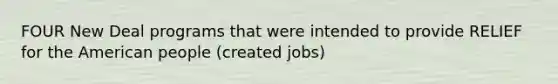 FOUR New Deal programs that were intended to provide RELIEF for the American people (created jobs)