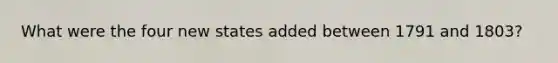 What were the four new states added between 1791 and 1803?