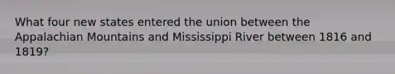 What four new states entered the union between the Appalachian Mountains and Mississippi River between 1816 and 1819?