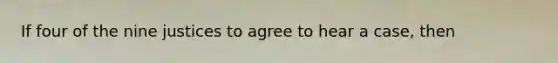 If four of the nine justices to agree to hear a case, then