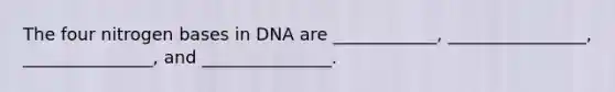 The four nitrogen bases in DNA are ____________, ________________, _______________, and _______________.