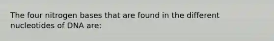 The four nitrogen bases that are found in the different nucleotides of DNA are: