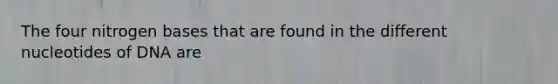 The four nitrogen bases that are found in the different nucleotides of DNA are