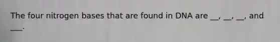 The four nitrogen bases that are found in DNA are __, __, __, and ___.