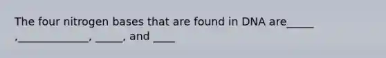 The four nitrogen bases that are found in DNA are_____ ,_____________, _____, and ____