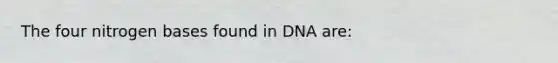 The four nitrogen bases found in DNA are: