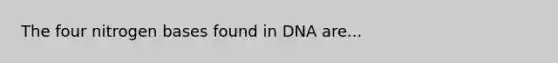 The four nitrogen bases found in DNA are...