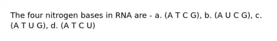 The four nitrogen bases in RNA are - a. (A T C G), b. (A U C G), c. (A T U G), d. (A T C U)