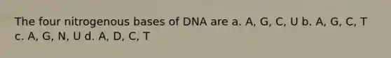 The four nitrogenous bases of DNA are a. A, G, C, U b. A, G, C, T c. A, G, N, U d. A, D, C, T