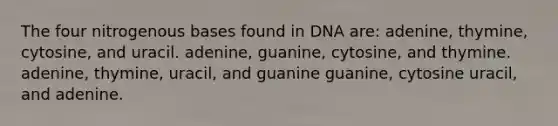 The four nitrogenous bases found in DNA are: adenine, thymine, cytosine, and uracil. adenine, guanine, cytosine, and thymine. adenine, thymine, uracil, and guanine guanine, cytosine uracil, and adenine.