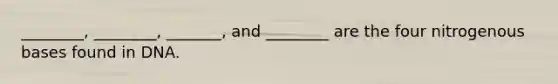________, ________, _______, and ________ are the four nitrogenous bases found in DNA.