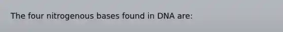 The four nitrogenous bases found in DNA are: